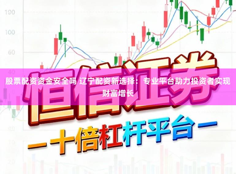 股票配资资金安全吗 辽宁配资新选择：专业平台助力投资者实现财富增长