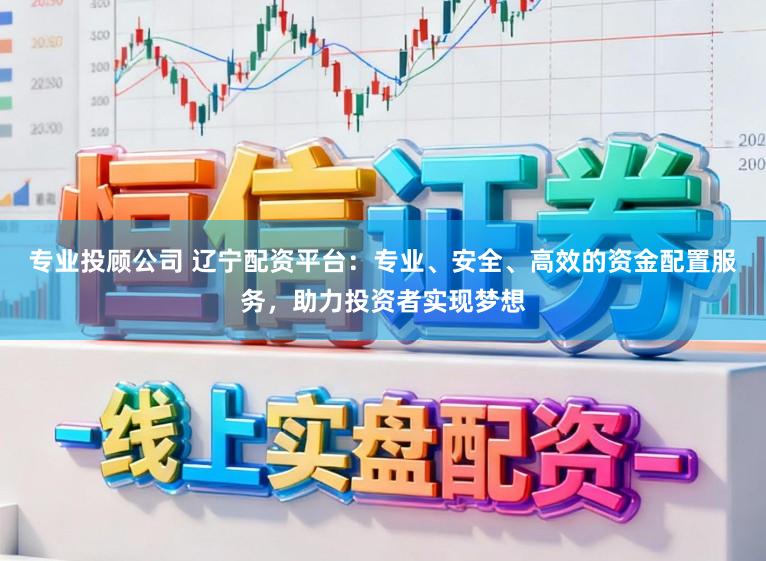 专业投顾公司 辽宁配资平台：专业、安全、高效的资金配置服务，助力投资者实现梦想