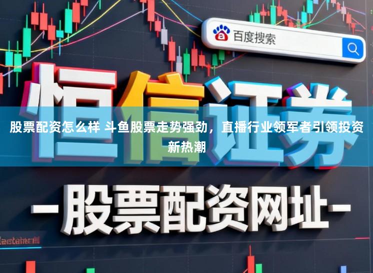 股票配资怎么样 斗鱼股票走势强劲，直播行业领军者引领投资新热潮
