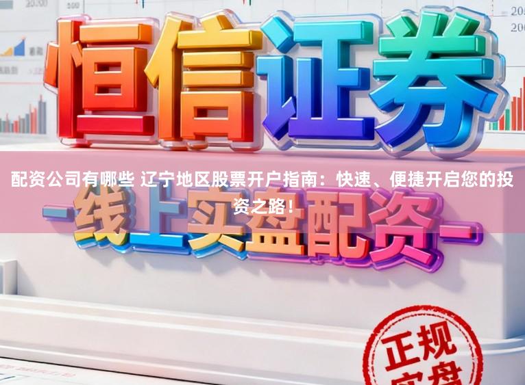 配资公司有哪些 辽宁地区股票开户指南：快速、便捷开启您的投资之路！