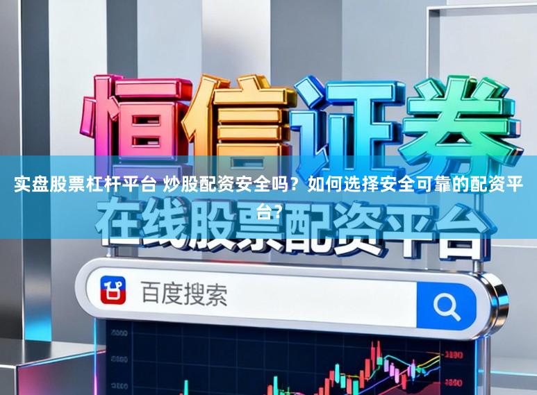 实盘股票杠杆平台 炒股配资安全吗？如何选择安全可靠的配资平台？