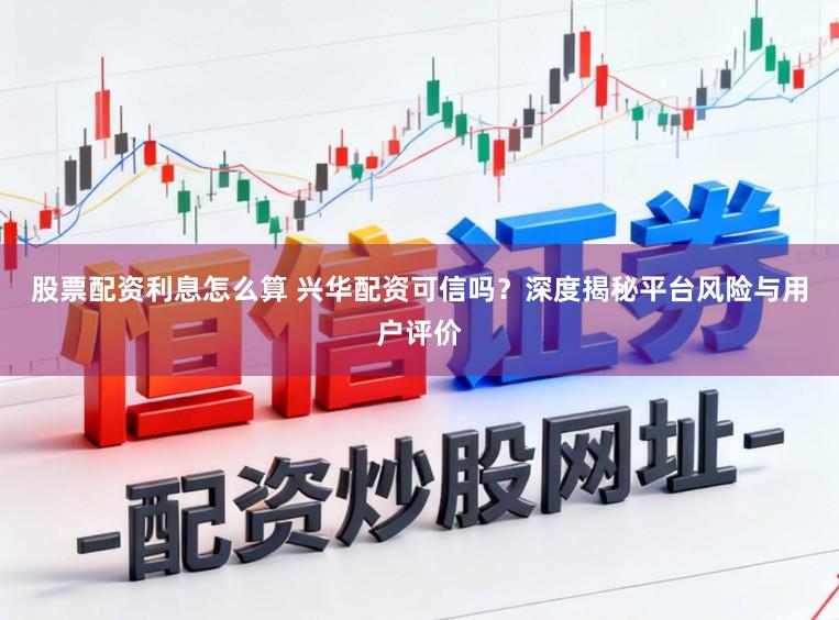 股票配资利息怎么算 兴华配资可信吗？深度揭秘平台风险与用户评价