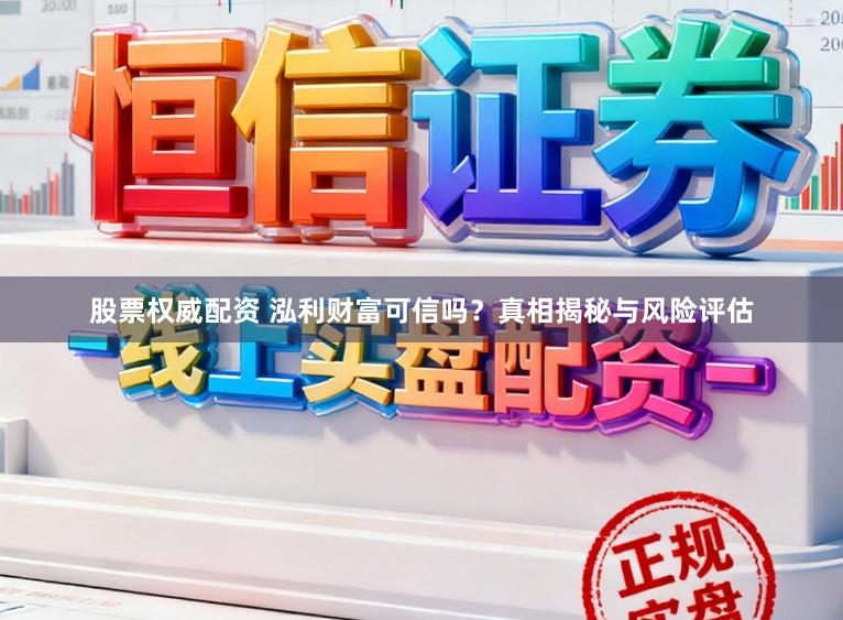 股票权威配资 泓利财富可信吗？真相揭秘与风险评估