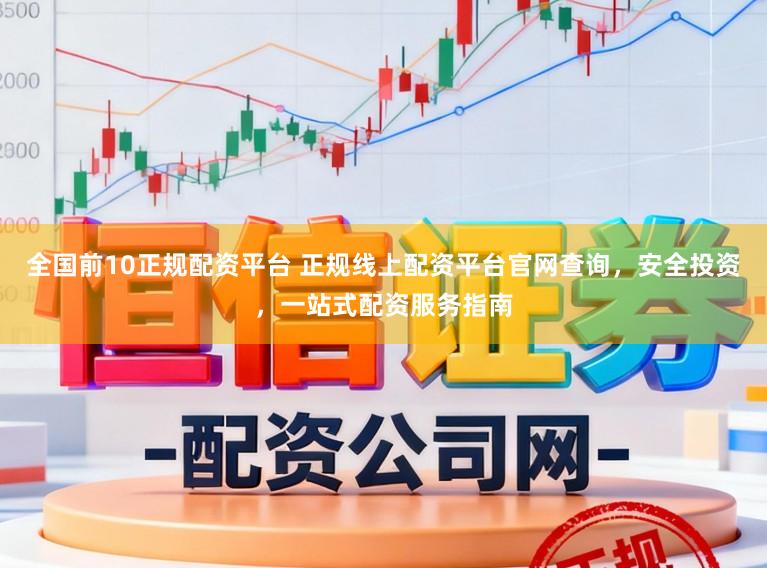 全国前10正规配资平台 正规线上配资平台官网查询，安全投资，一站式配资服务指南