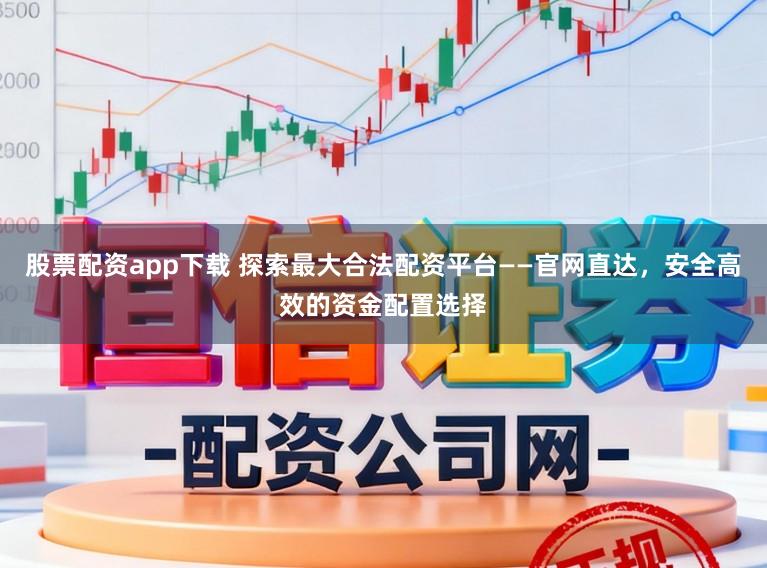 股票配资app下载 探索最大合法配资平台——官网直达，安全高效的资金配置选择