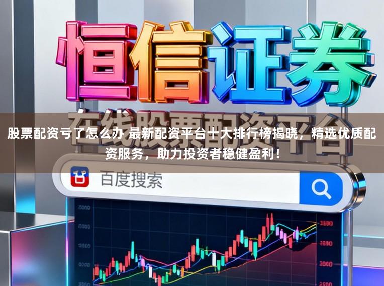 股票配资亏了怎么办 最新配资平台十大排行榜揭晓，精选优质配资服务，助力投资者稳健盈利！