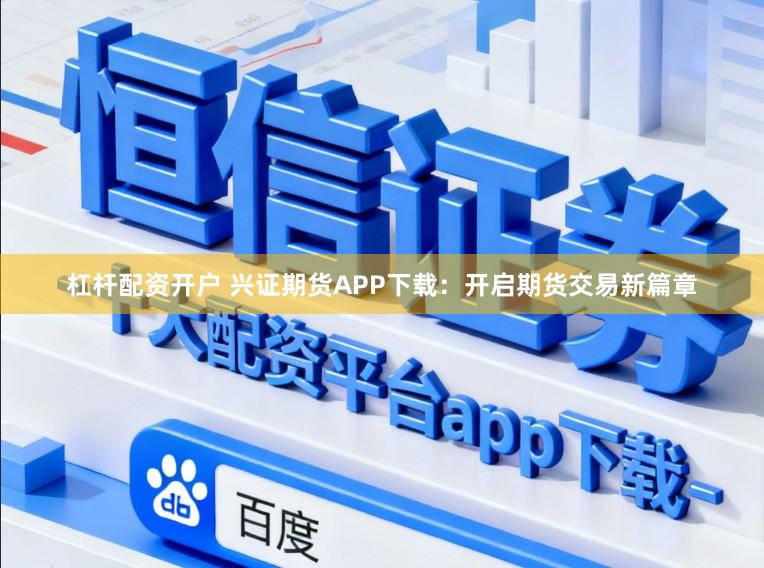 杠杆配资开户 兴证期货APP下载：开启期货交易新篇章