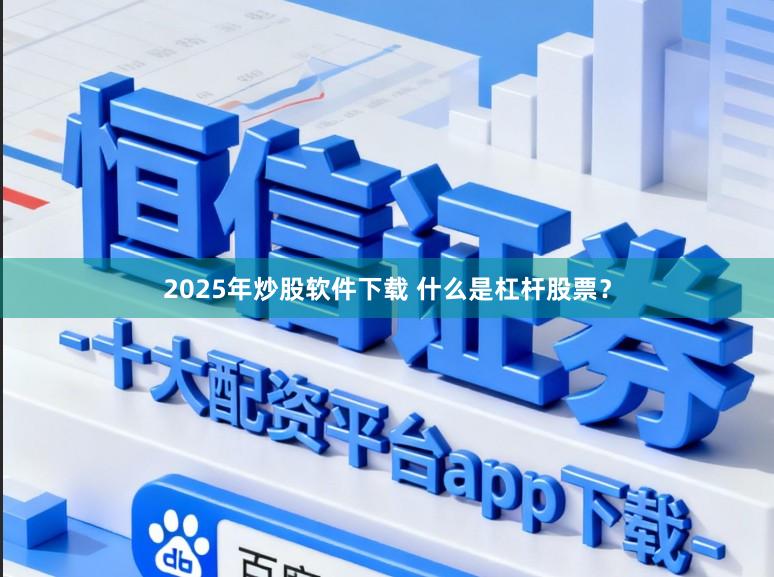 2025年炒股软件下载 什么是杠杆股票？