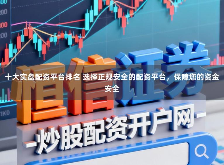 十大实盘配资平台排名 选择正规安全的配资平台，保障您的资金安全