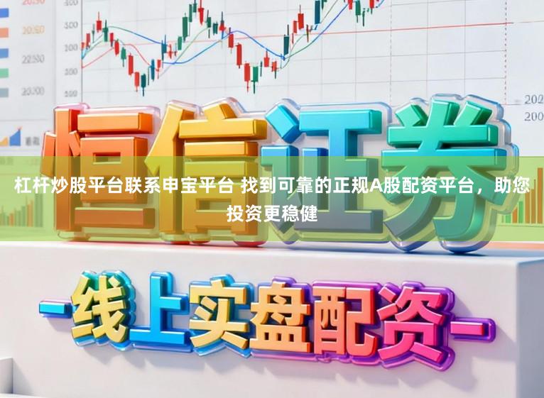 杠杆炒股平台联系申宝平台 找到可靠的正规A股配资平台，助您投资更稳健