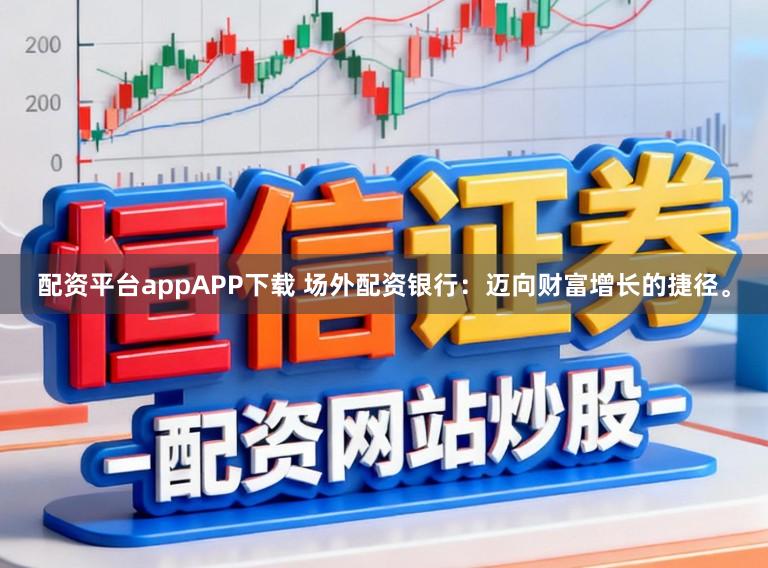 配资平台appAPP下载 场外配资银行：迈向财富增长的捷径。