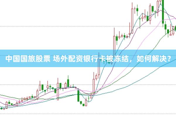 中国国旅股票 场外配资银行卡被冻结，如何解决？