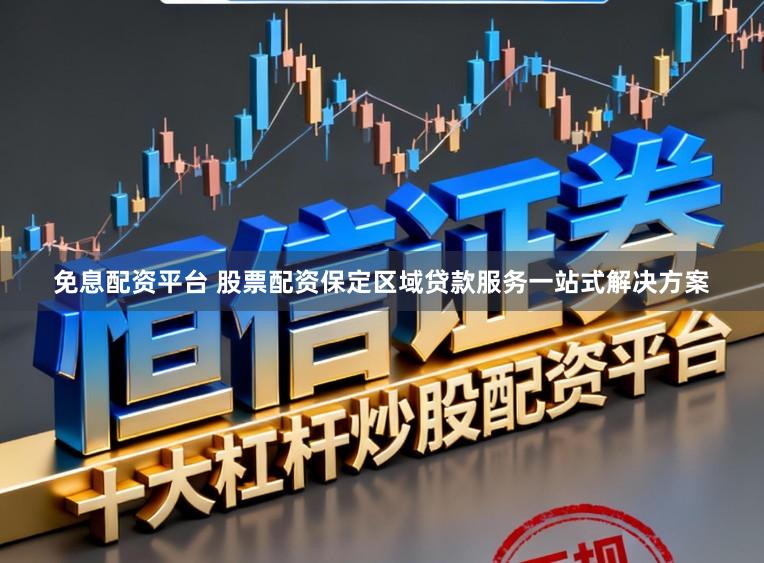免息配资平台 股票配资保定区域贷款服务一站式解决方案
