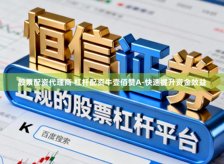 股票配资代理商 杠杆配资牛壹佰赞A-快速提升资金效益