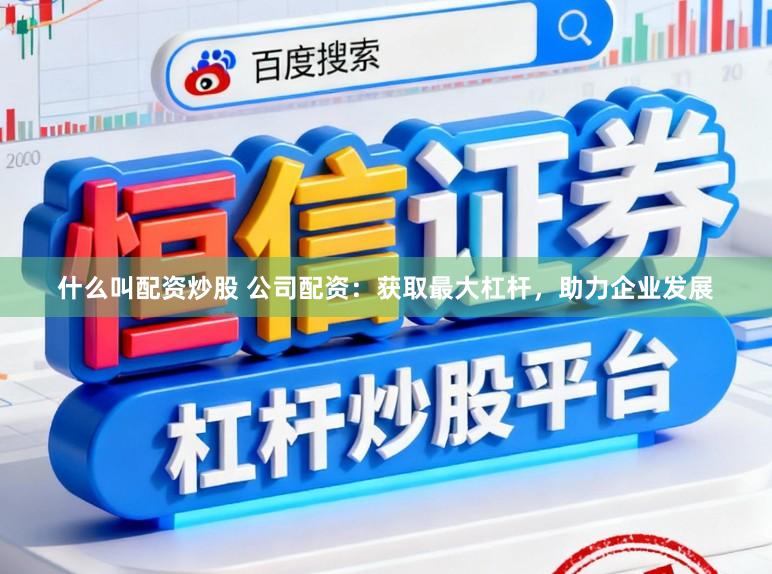 什么叫配资炒股 公司配资：获取最大杠杆，助力企业发展