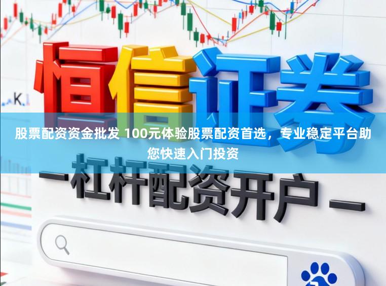 股票配资资金批发 100元体验股票配资首选，专业稳定平台助您快速入门投资