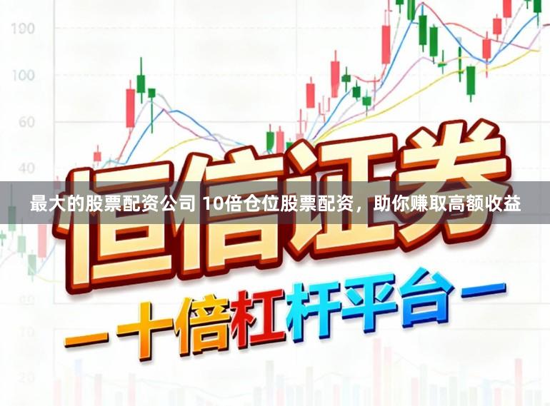 最大的股票配资公司 10倍仓位股票配资，助你赚取高额收益