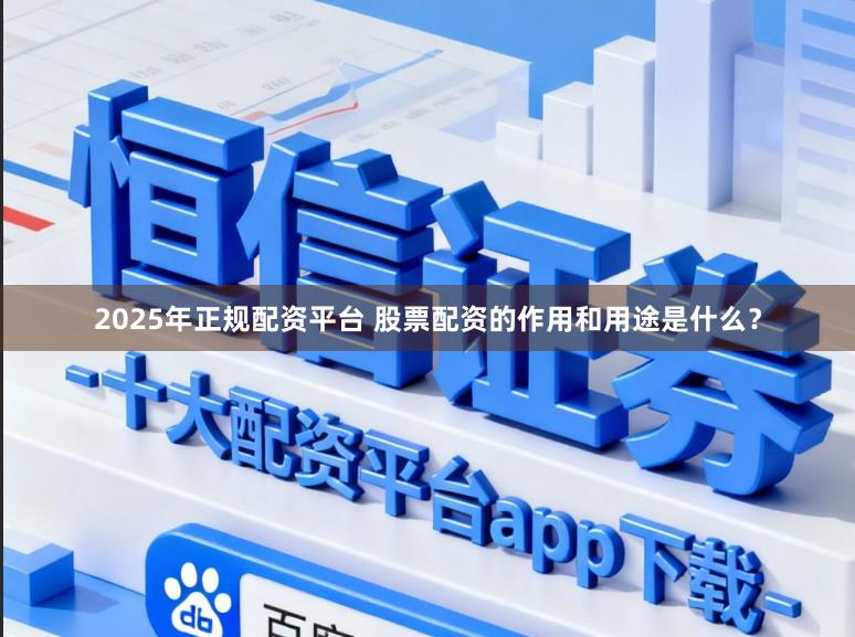 2025年正规配资平台 股票配资的作用和用途是什么？