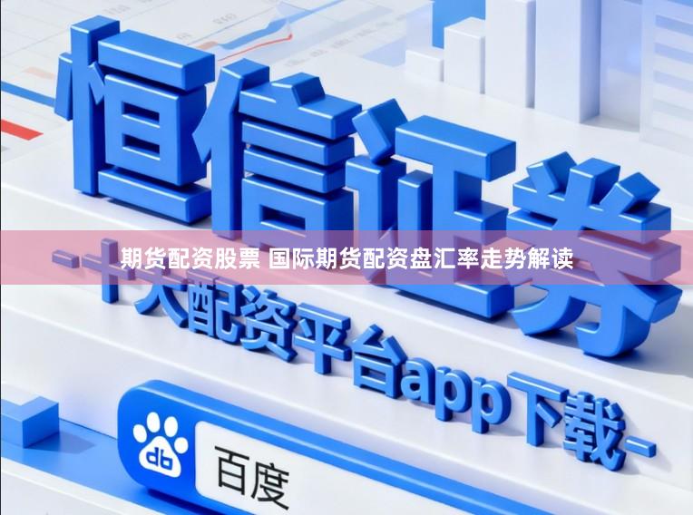 期货配资股票 国际期货配资盘汇率走势解读