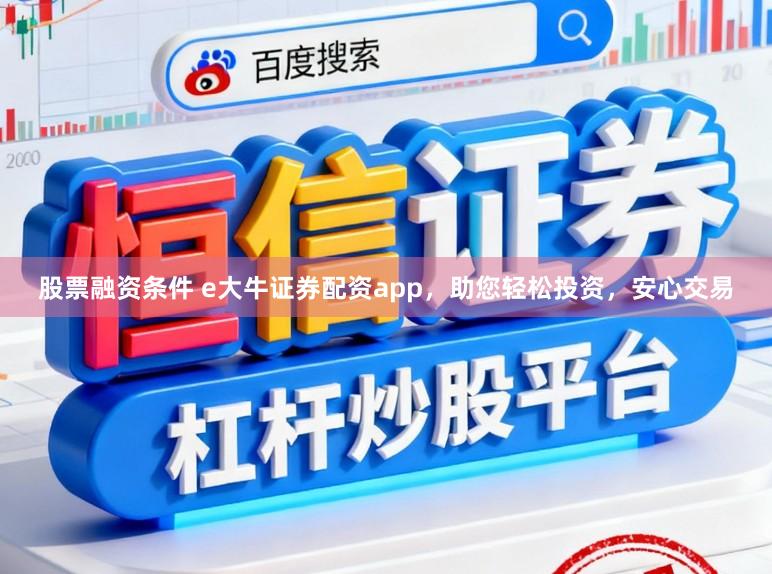 股票融资条件 e大牛证券配资app，助您轻松投资，安心交易