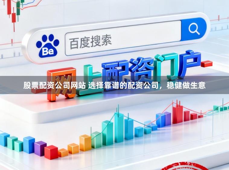 股票配资公司网站 选择靠谱的配资公司，稳健做生意