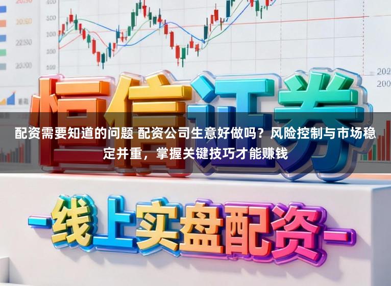 配资需要知道的问题 配资公司生意好做吗？风险控制与市场稳定并重，掌握关键技巧才能赚钱