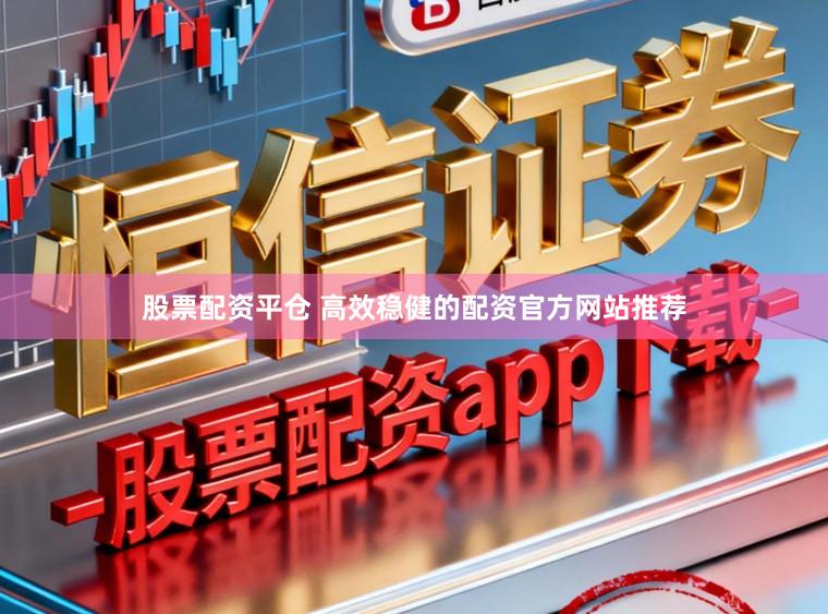 股票配资平仓 高效稳健的配资官方网站推荐