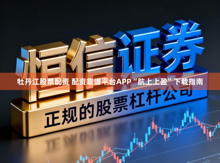 牡丹江股票配资 配资靠谱平台APP“肮上上盈”下载指南