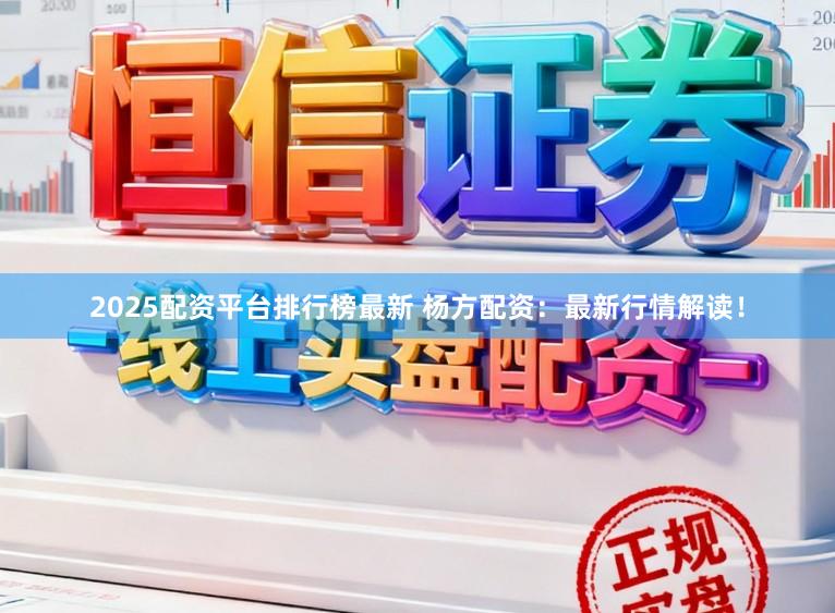 2025配资平台排行榜最新 杨方配资：最新行情解读！