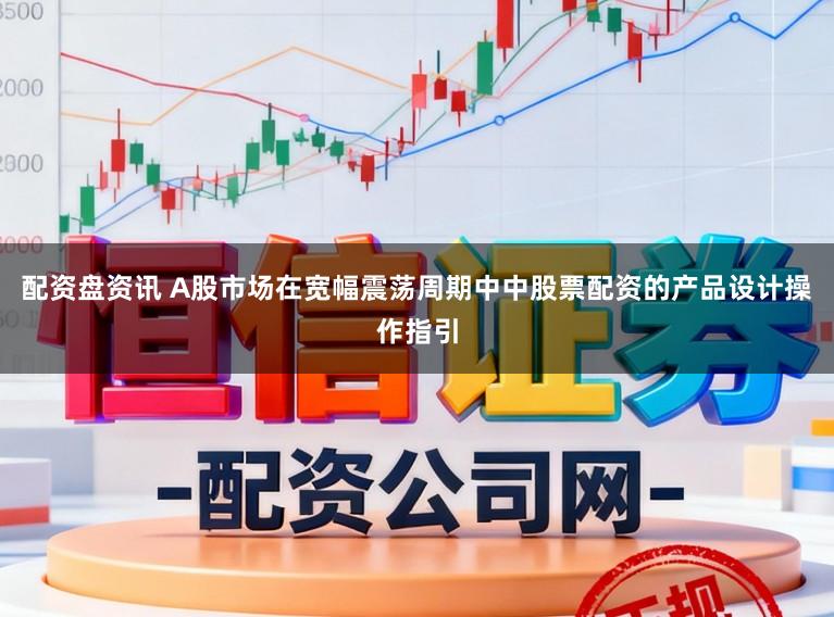 配资盘资讯 A股市场在宽幅震荡周期中中股票配资的产品设计操作指引