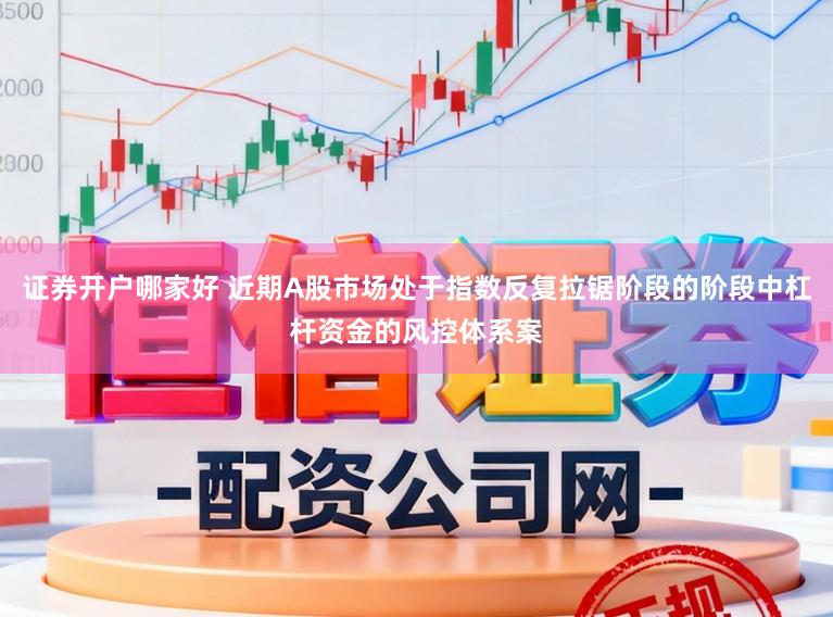 证券开户哪家好 近期A股市场处于指数反复拉锯阶段的阶段中杠杆资金的风控体系案