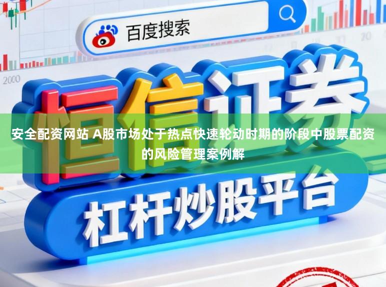 安全配资网站 A股市场处于热点快速轮动时期的阶段中股票配资的风险管理案例解
