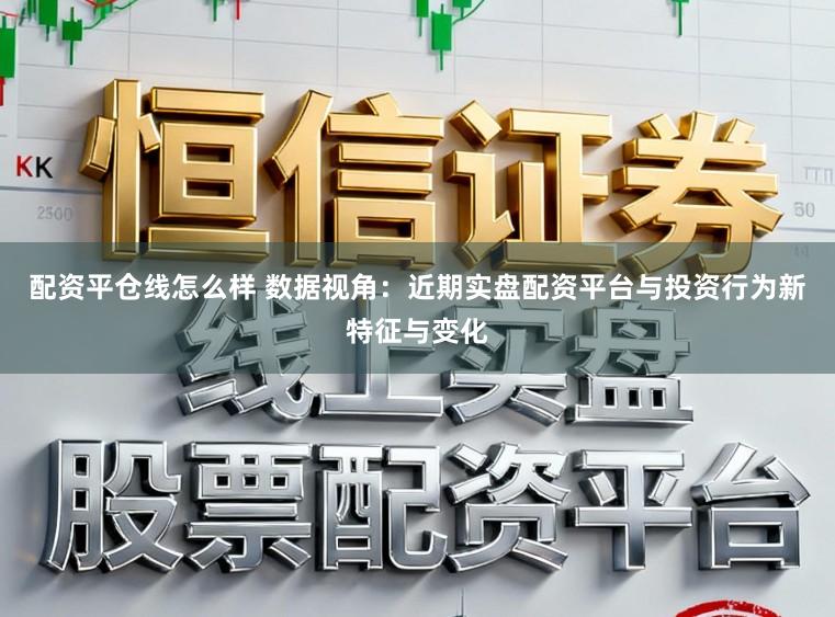 配资平仓线怎么样 数据视角：近期实盘配资平台与投资行为新特征与变化