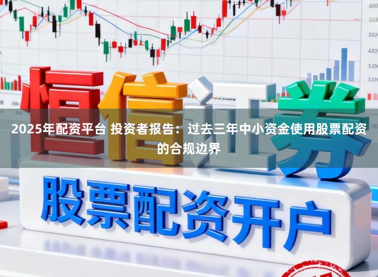 2025年配资平台 投资者报告：过去三年中小资金使用股票配资的合规边界