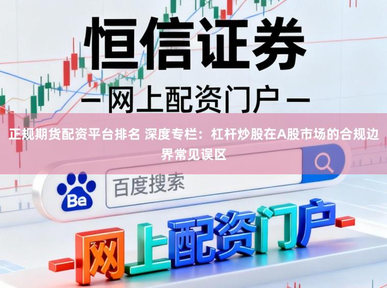 正规期货配资平台排名 深度专栏：杠杆炒股在A股市场的合规边界常见误区