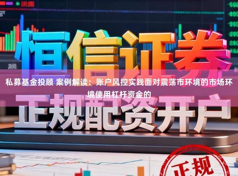 私募基金投顾 案例解读：账户风控实践面对震荡市环境的市场环境使用杠杆资金的