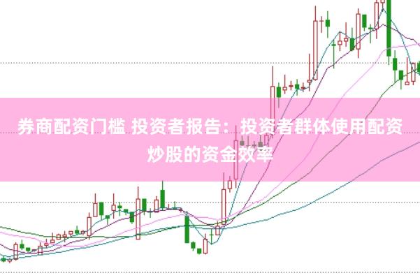 券商配资门槛 投资者报告:投资者群体使用配资炒股的资金效率
