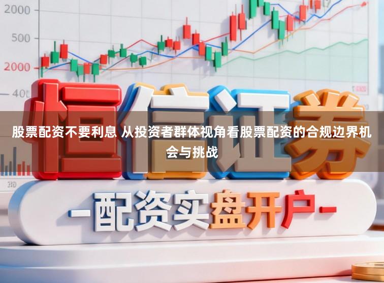 股票配资不要利息 从投资者群体视角看股票配资的合规边界机会与挑战