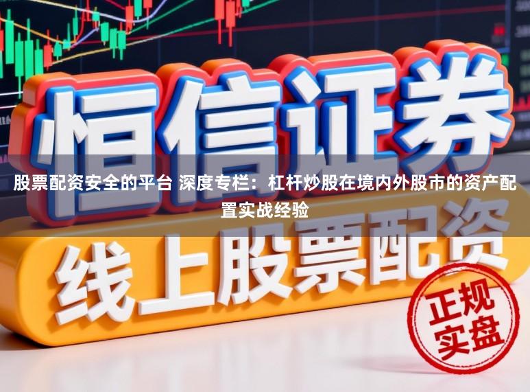 股票配资安全的平台 深度专栏：杠杆炒股在境内外股市的资产配置实战经验
