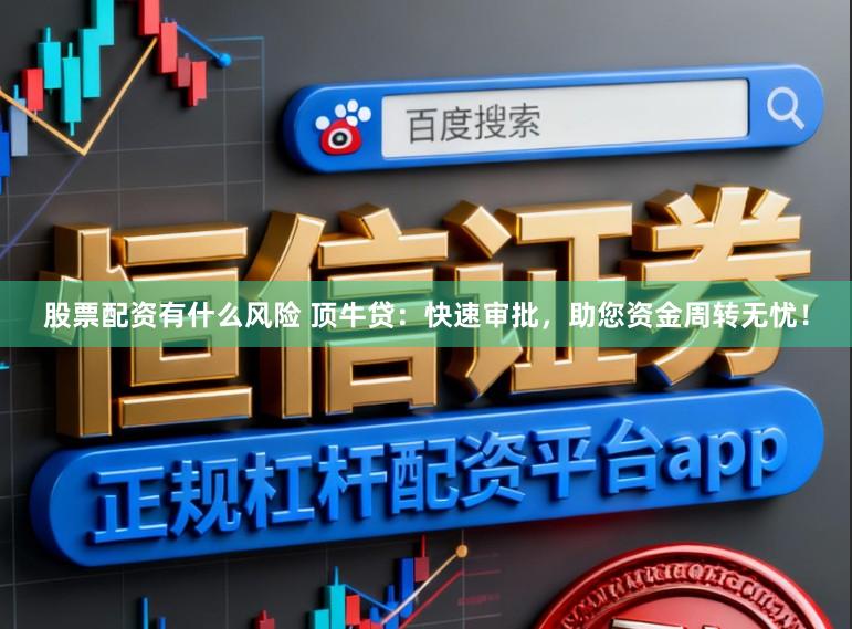 股票配资有什么风险 顶牛贷：快速审批，助您资金周转无忧！