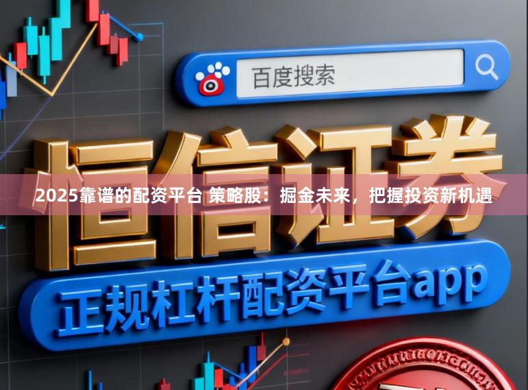 2025靠谱的配资平台 策略股:掘金未来,把握投资新机遇