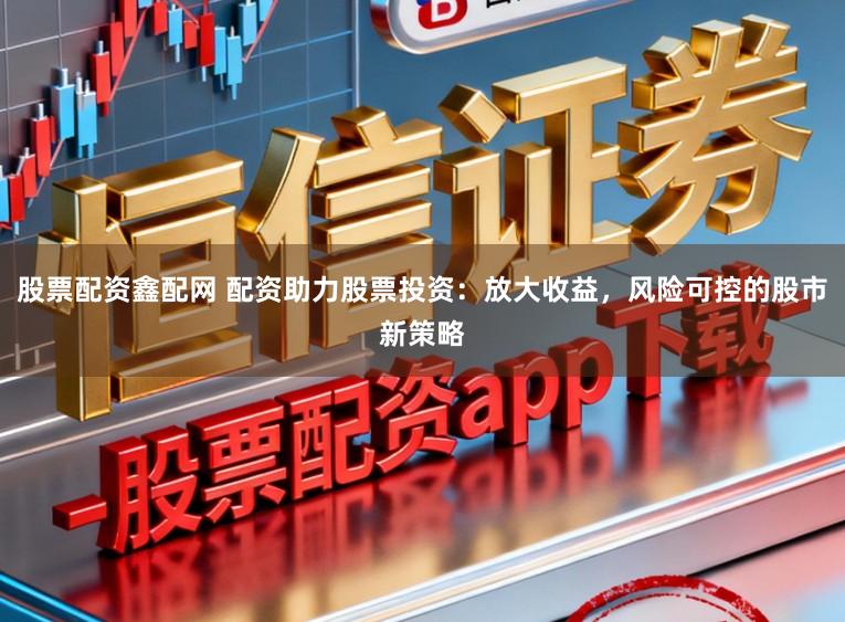 股票配资鑫配网 配资助力股票投资：放大收益，风险可控的股市新策略