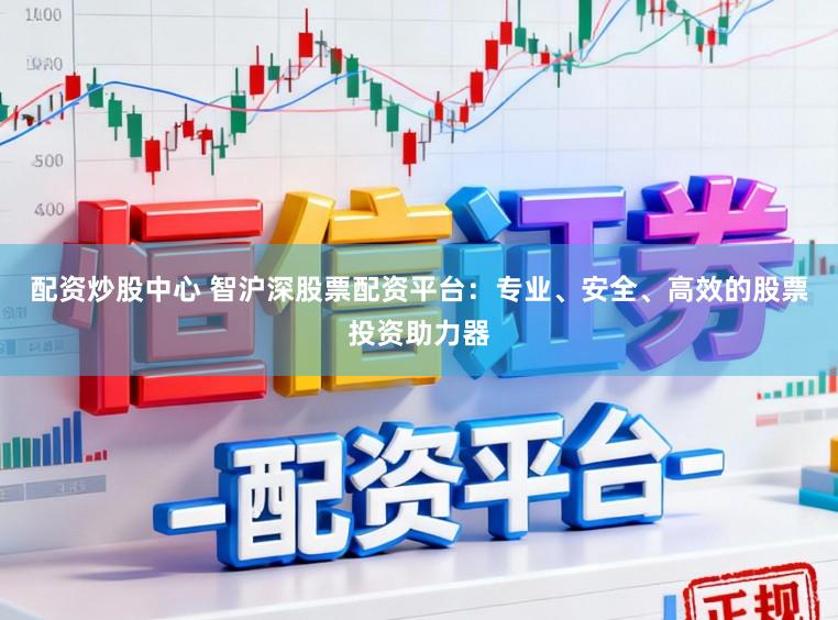 配资炒股中心 智沪深股票配资平台：专业、安全、高效的股票投资助力器