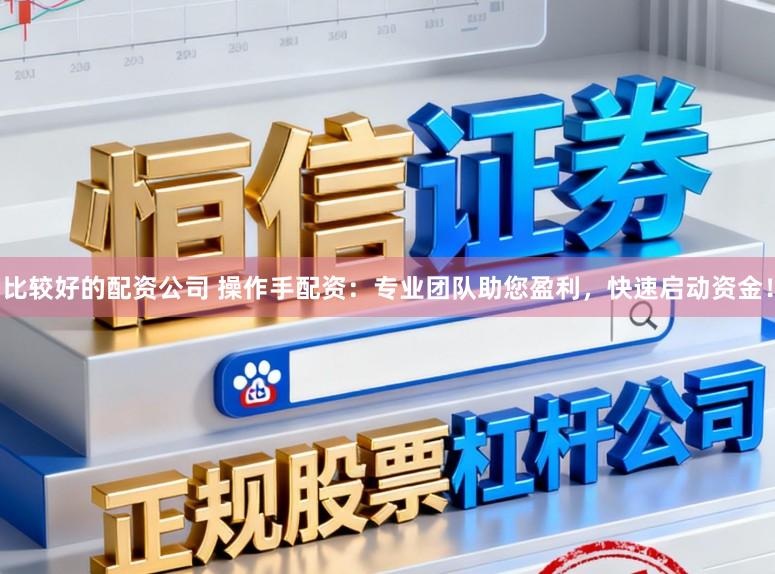比较好的配资公司 操作手配资：专业团队助您盈利，快速启动资金！