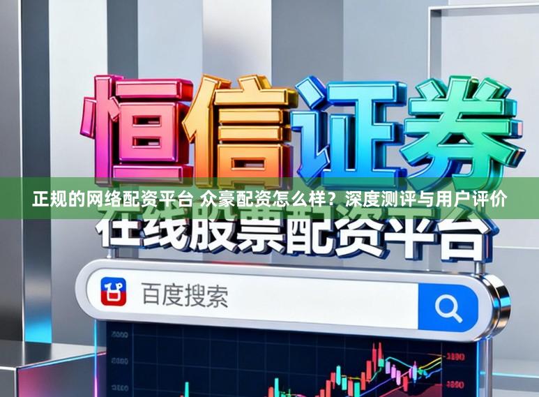 正规的网络配资平台 众豪配资怎么样？深度测评与用户评价