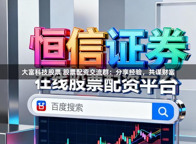 大富科技股票 股票配资交流群：分享经验，共谋财富